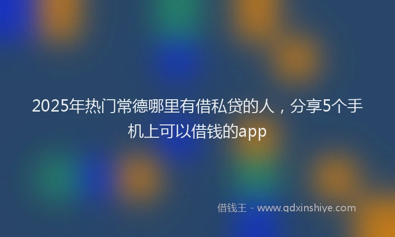2025年热门常德哪里有借私贷的人，分享5个手机上可以借钱的app