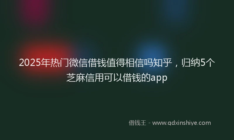 2025年热门微信借钱值得相信吗知乎，归纳5个芝麻信用可以借钱的app