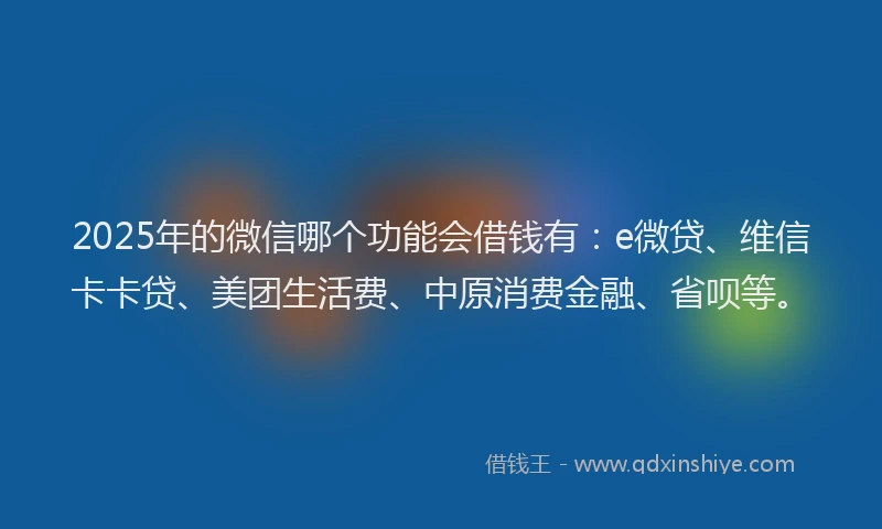 2025年的微信哪个功能会借钱有：e微贷、维信卡卡贷、美团生活费、中原消费金融、省呗等。