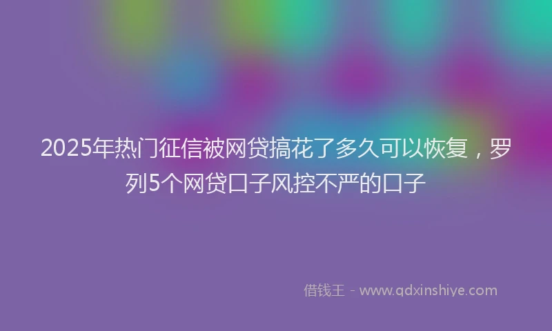 2025年热门征信被网贷搞花了多久可以恢复，罗列5个网贷口子风控不严的口子