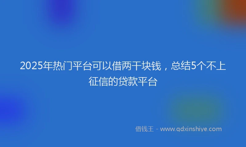 2025年热门平台可以借两干块钱，总结5个不上征信的贷款平台