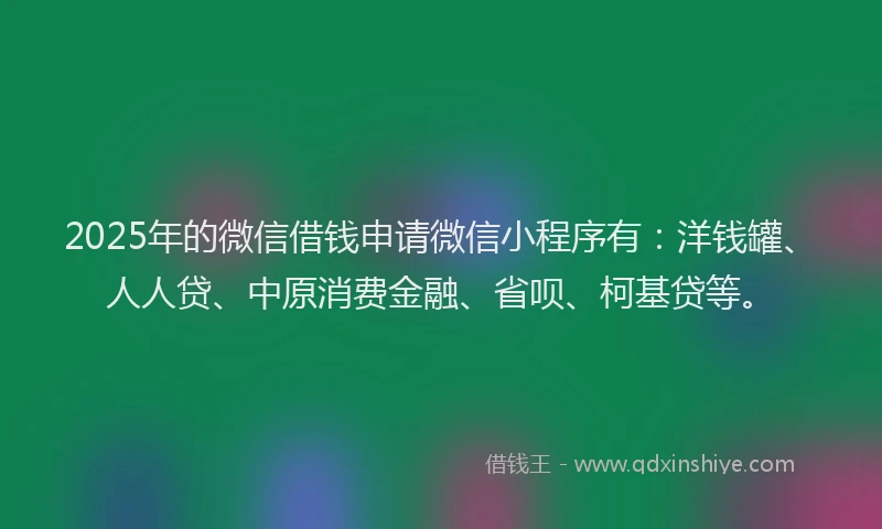 2025年的微信借钱申请微信小程序有：洋钱罐、人人贷、中原消费金融、省呗、柯基贷等。