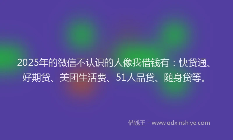 2025年的微信不认识的人像我借钱有：快贷通、好期贷、美团生活费、51人品贷、随身贷等。