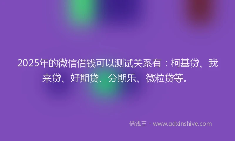 2025年的微信借钱可以测试关系有：柯基贷、我来贷、好期贷、分期乐、微粒贷等。