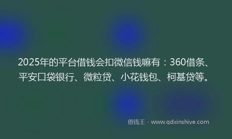 2025年的平台借钱会扣微信钱嘛有：360借条、平安口袋银行、微粒贷、小花钱包、柯基贷等。