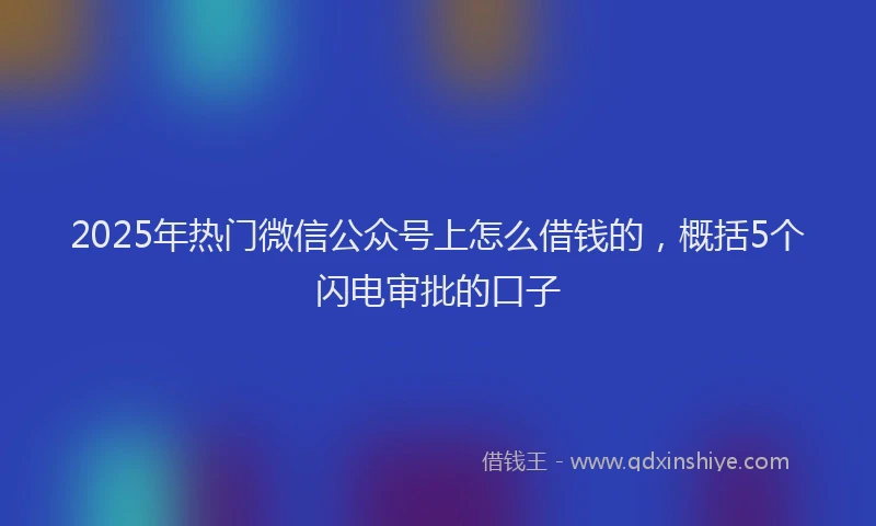 2025年热门微信公众号上怎么借钱的，概括5个闪电审批的口子