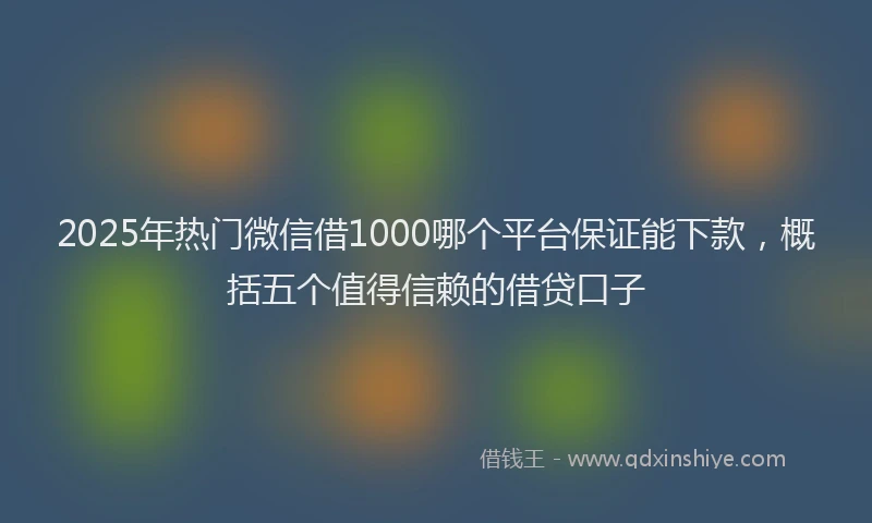 2025年热门微信借1000哪个平台保证能下款，概括五个值得信赖的借贷口子