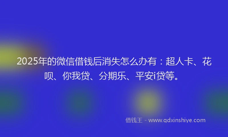 2025年的微信借钱后消失怎么办有：超人卡、花呗、你我贷、分期乐、平安i贷等。
