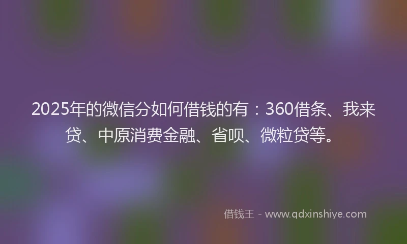 2025年的微信分如何借钱的有：360借条、我来贷、中原消费金融、省呗、微粒贷等。
