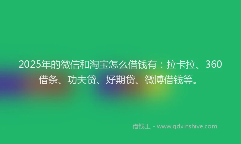2025年的微信和淘宝怎么借钱有：拉卡拉、360借条、功夫贷、好期贷、微博借钱等。