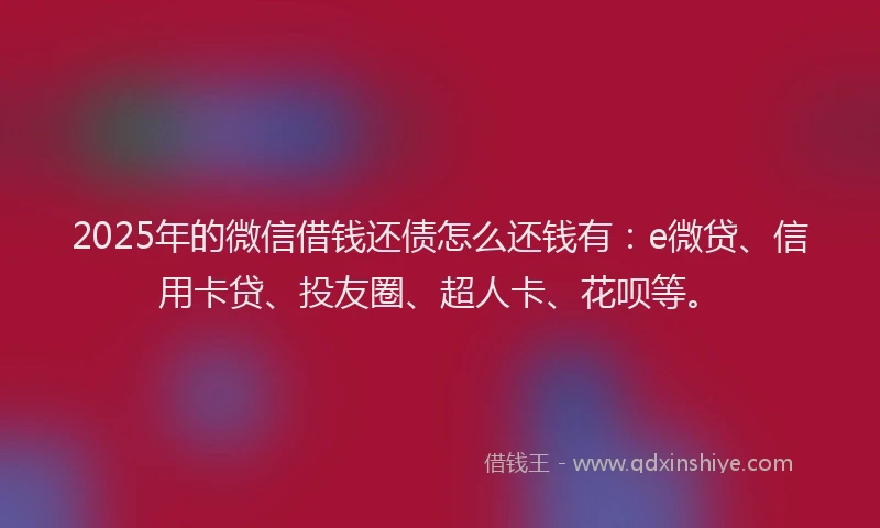 2025年的微信借钱还债怎么还钱有：e微贷、信用卡贷、投友圈、超人卡、花呗等。