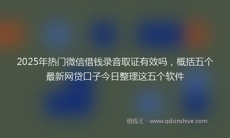 2025年热门微信借钱录音取证有效吗，概括五个最新网贷口子今日整理这五个软件
