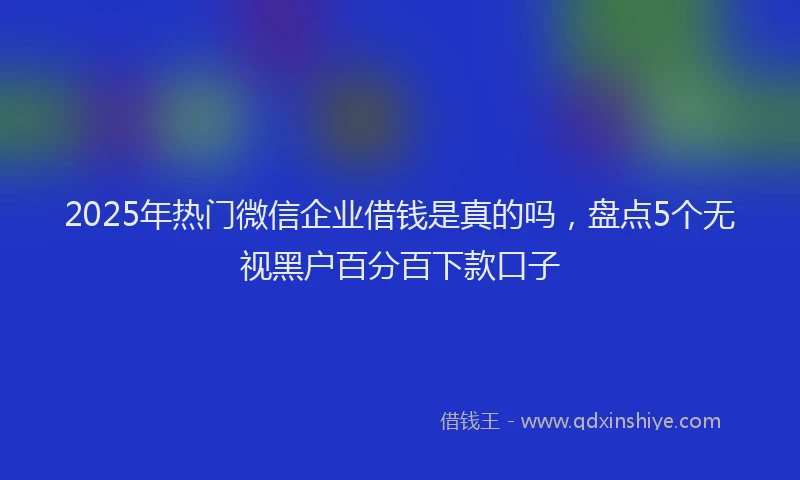 2025年热门微信企业借钱是真的吗，盘点5个无视黑户百分百下款口子
