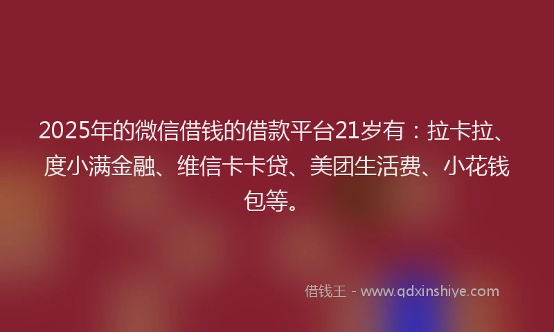 2025年的微信借钱的借款平台21岁有：拉卡拉、度小满金融、维信卡卡贷、美团生活费、小花钱包等。