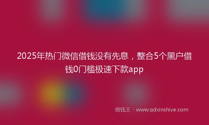 2025年热门微信借钱没有先息，整合5个黑户借钱0门槛极速下款app