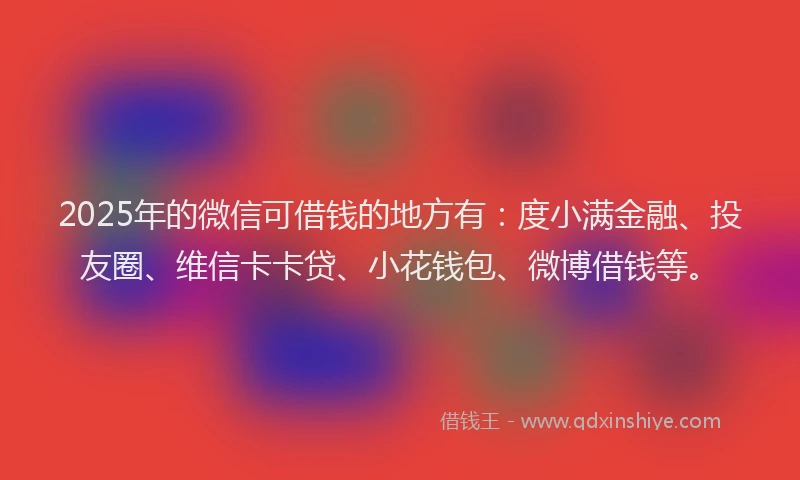 2025年的微信可借钱的地方有：度小满金融、投友圈、维信卡卡贷、小花钱包、微博借钱等。
