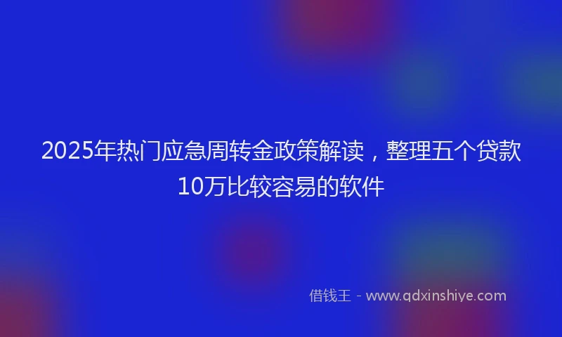 2025年热门应急周转金政策解读，整理五个贷款10万比较容易的软件