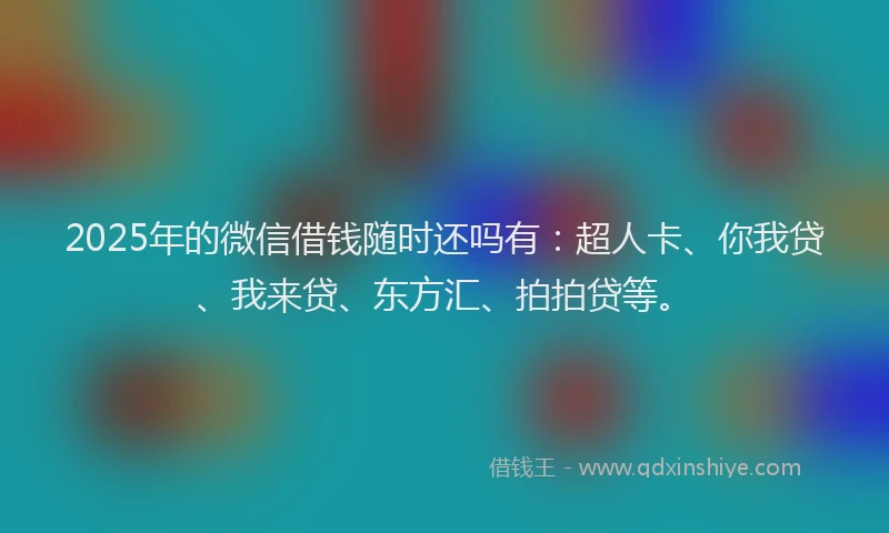 2025年的微信借钱随时还吗有：超人卡、你我贷、我来贷、东方汇、拍拍贷等。