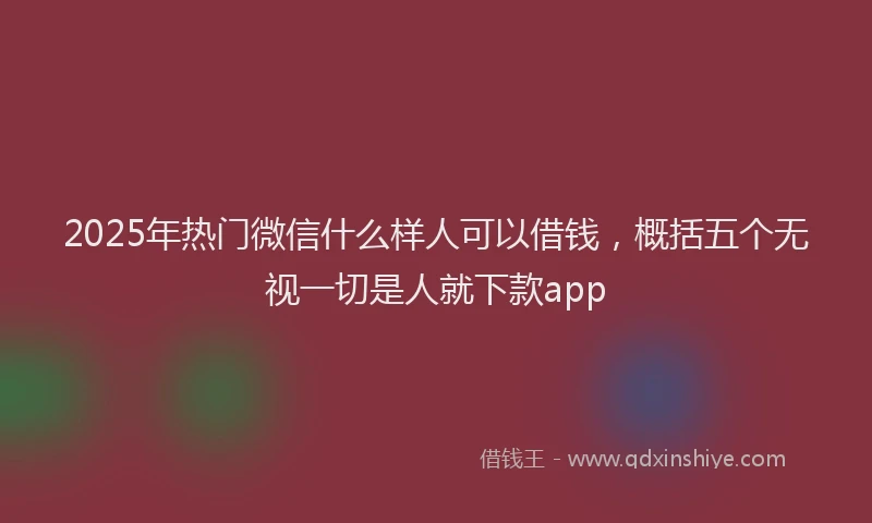 2025年热门微信什么样人可以借钱，概括五个无视一切是人就下款app