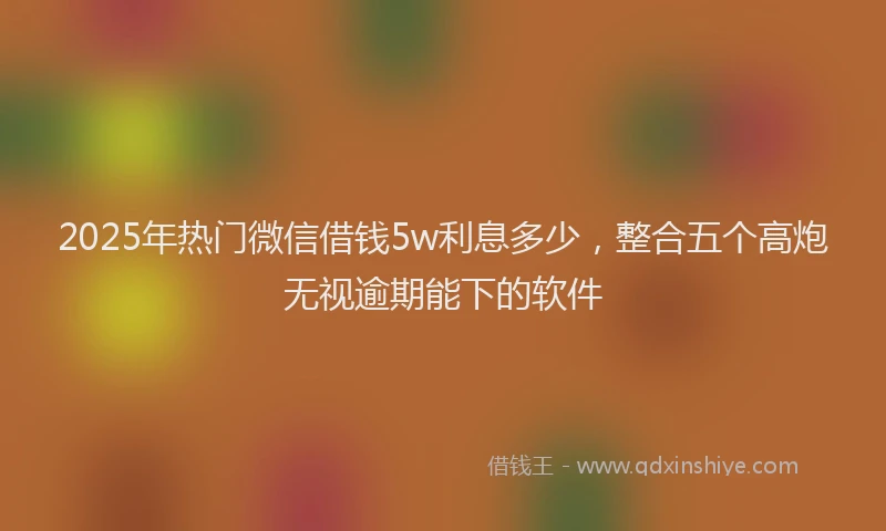 2025年热门微信借钱5w利息多少，整合五个高炮无视逾期能下的软件