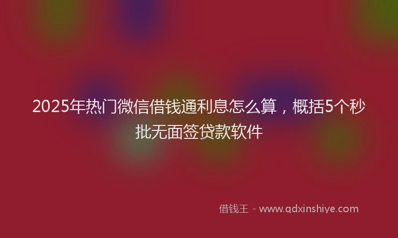 2025年热门微信借钱通利息怎么算，概括5个秒批无面签贷款软件