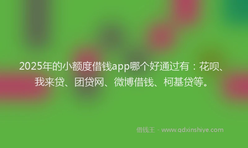2025年的小额度借钱app哪个好通过有：花呗、我来贷、团贷网、微博借钱、柯基贷等。