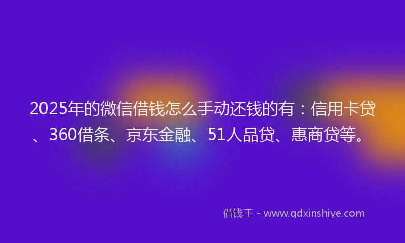 2025年的微信借钱怎么手动还钱的有：信用卡贷、360借条、京东金融、51人品贷、惠商贷等。