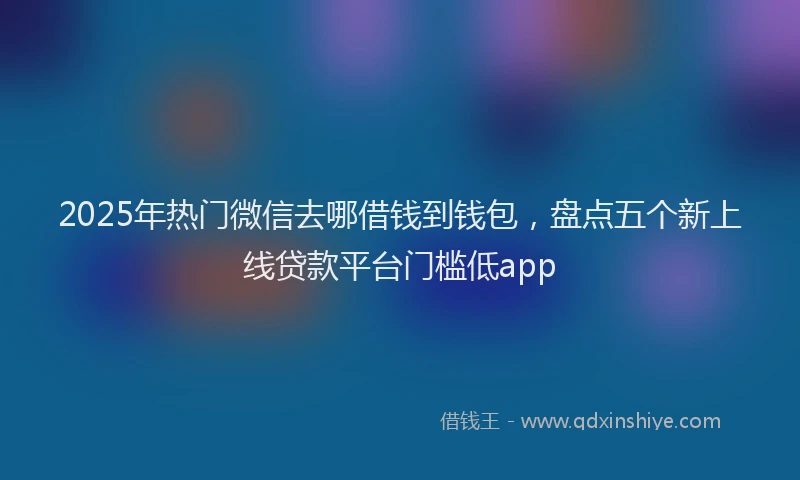 2025年热门微信去哪借钱到钱包，盘点五个新上线贷款平台门槛低app