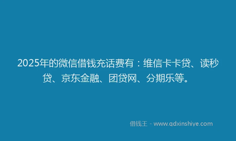 2025年的微信借钱充话费有：维信卡卡贷、读秒贷、京东金融、团贷网、分期乐等。