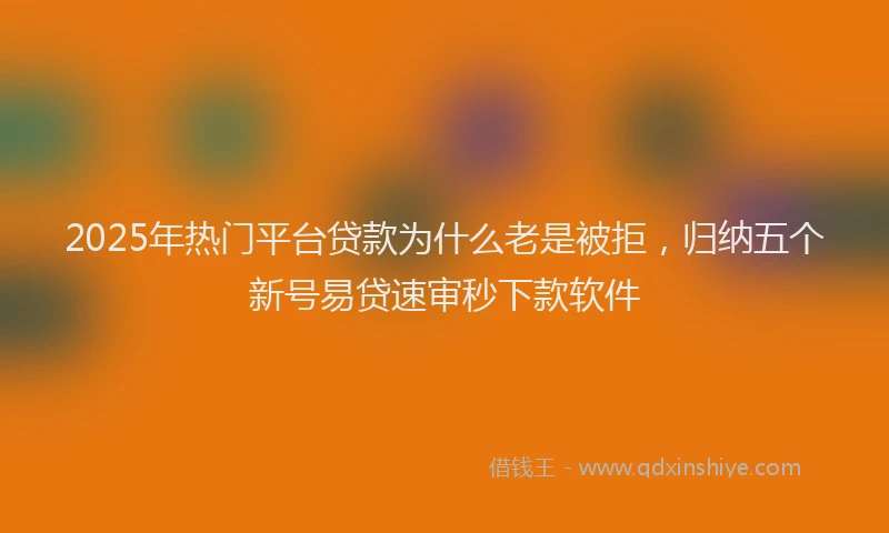2025年热门平台贷款为什么老是被拒，归纳五个新号易贷速审秒下款软件