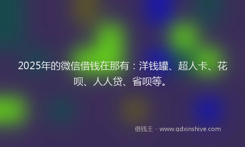 2025年的微信借钱在那有：洋钱罐、超人卡、花呗、人人贷、省呗等。