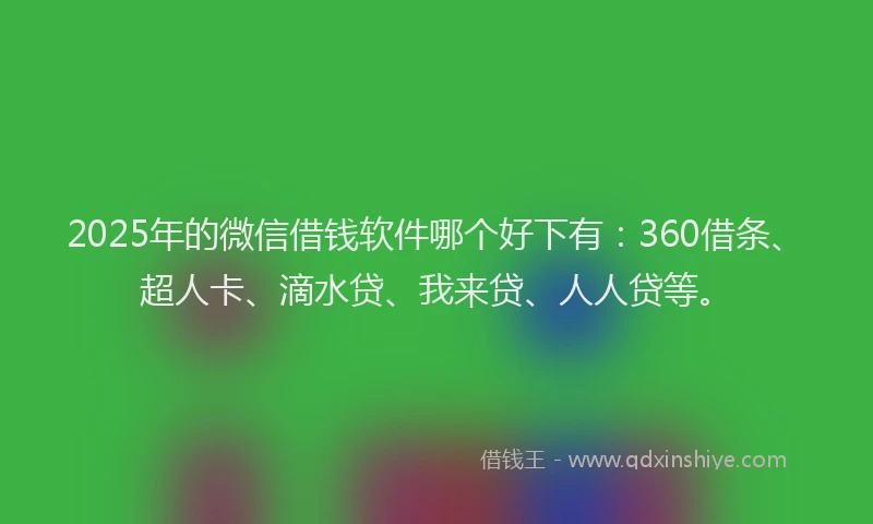 2025年的微信借钱软件哪个好下有：360借条、超人卡、滴水贷、我来贷、人人贷等。