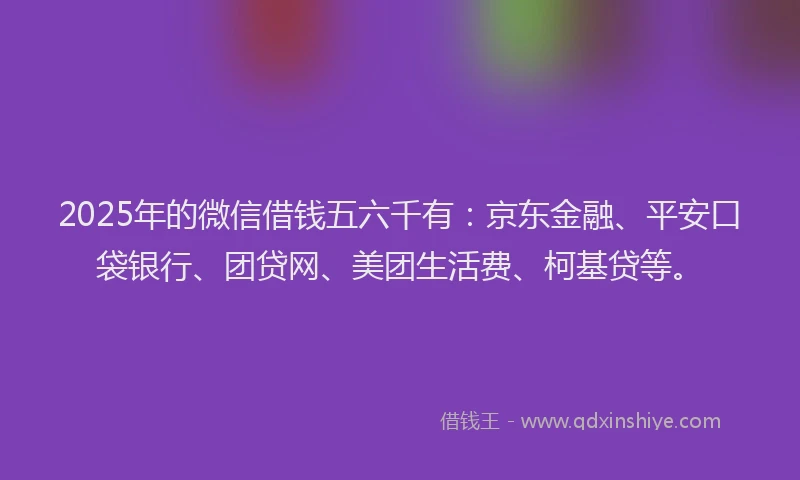 2025年的微信借钱五六千有：京东金融、平安口袋银行、团贷网、美团生活费、柯基贷等。