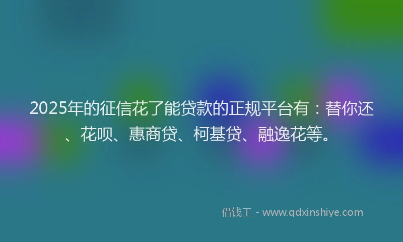 2025年的征信花了能贷款的正规平台有：替你还、花呗、惠商贷、柯基贷、融逸花等。