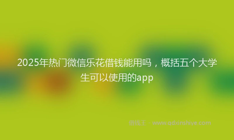 2025年热门微信乐花借钱能用吗，概括五个大学生可以使用的app