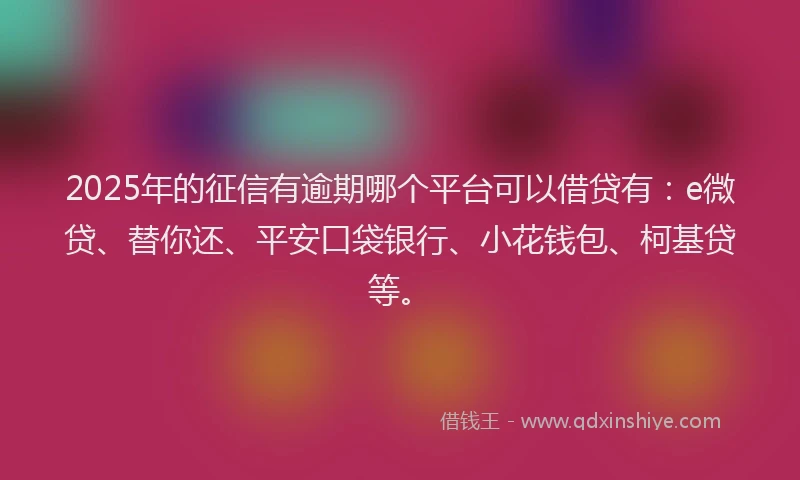 2025年的征信有逾期哪个平台可以借贷有:e微贷、替你还、平安口袋银行、小花钱包、柯基贷等。