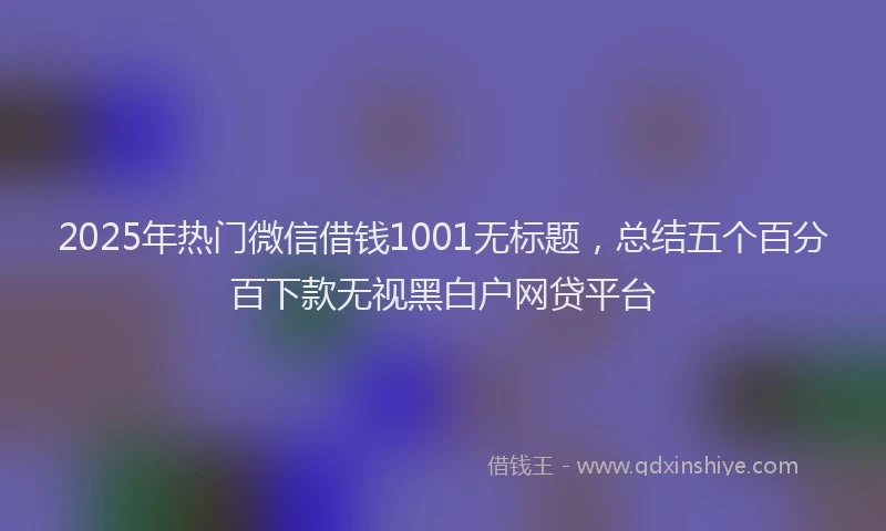 2025年热门微信借钱1001无标题，总结五个百分百下款无视黑白户网贷平台
