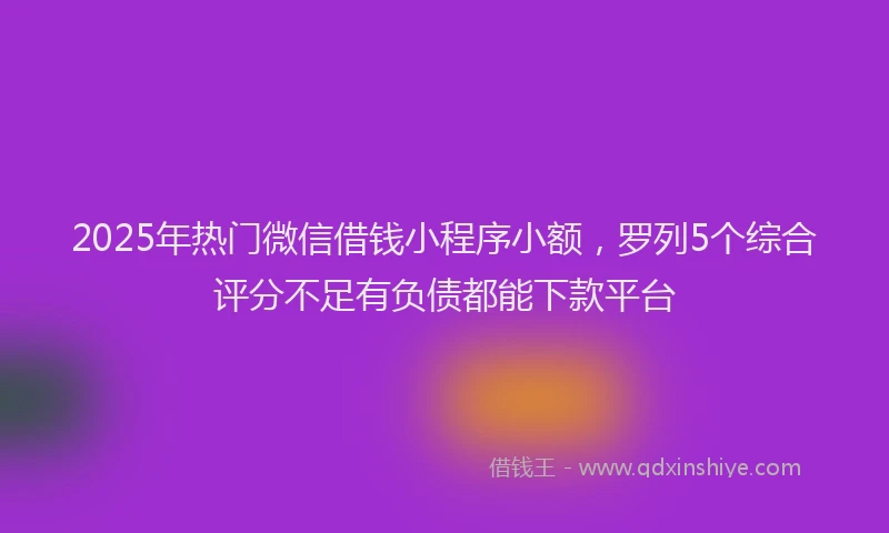2025年热门微信借钱小程序小额，罗列5个综合评分不足有负债都能下款平台