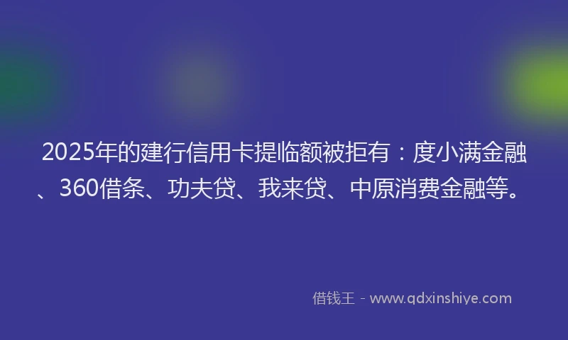 2025年的建行信用卡提临额被拒有：度小满金融、360借条、功夫贷、我来贷、中原消费金融等。