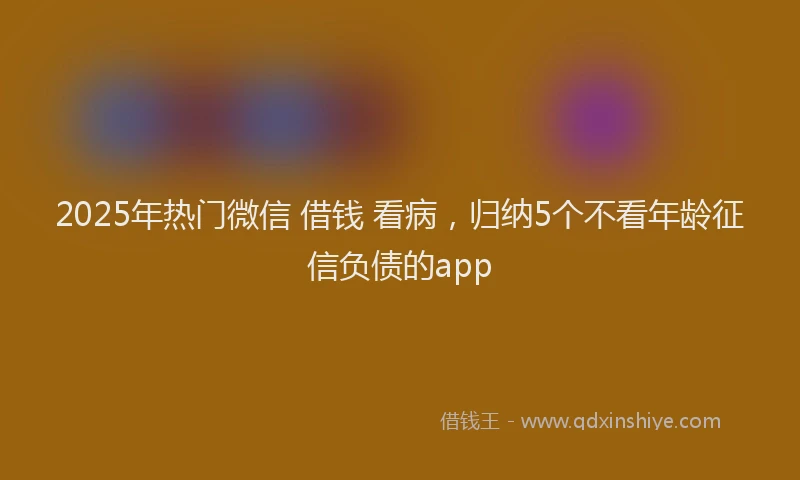 2025年热门微信 借钱 看病，归纳5个不看年龄征信负债的app