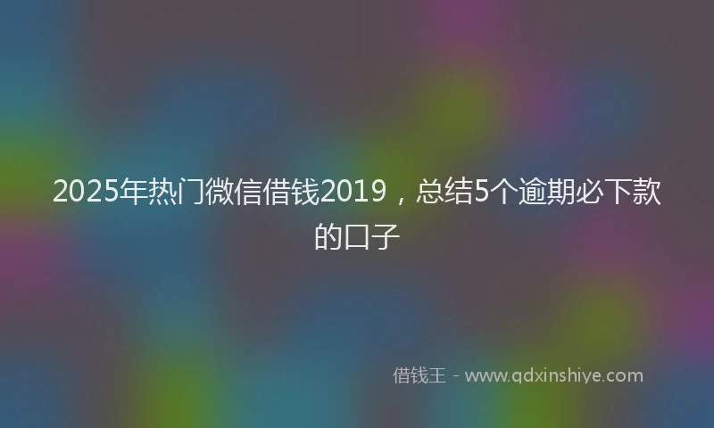 2025年热门微信借钱2019，总结5个逾期必下款的口子