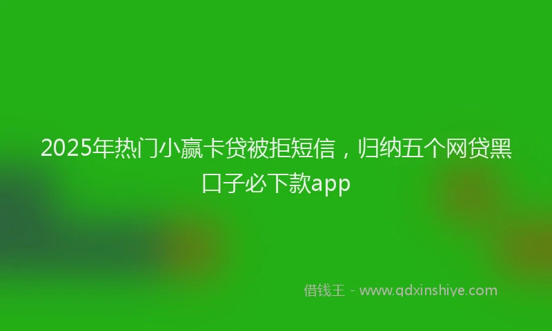 2025年热门小赢卡贷被拒短信，归纳五个网贷黑口子必下款app