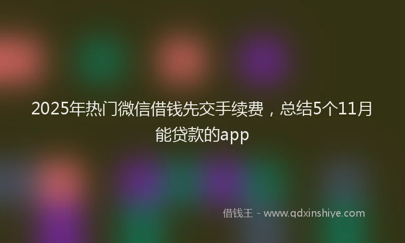 2025年热门微信借钱先交手续费，总结5个11月能贷款的app