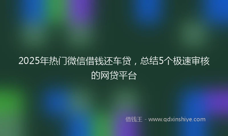 2025年热门微信借钱还车贷，总结5个极速审核的网贷平台