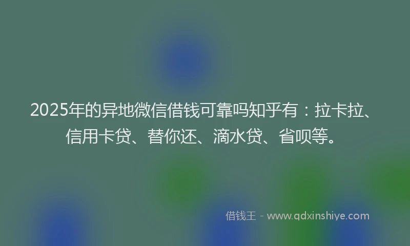 2025年的异地微信借钱可靠吗知乎有：拉卡拉、信用卡贷、替你还、滴水贷、省呗等。