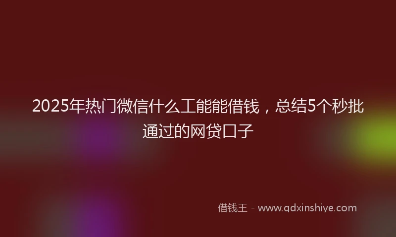 2025年热门微信什么工能能借钱，总结5个秒批通过的网贷口子