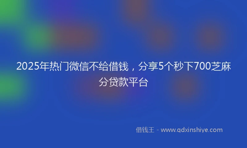 2025年热门微信不给借钱，分享5个秒下700芝麻分贷款平台