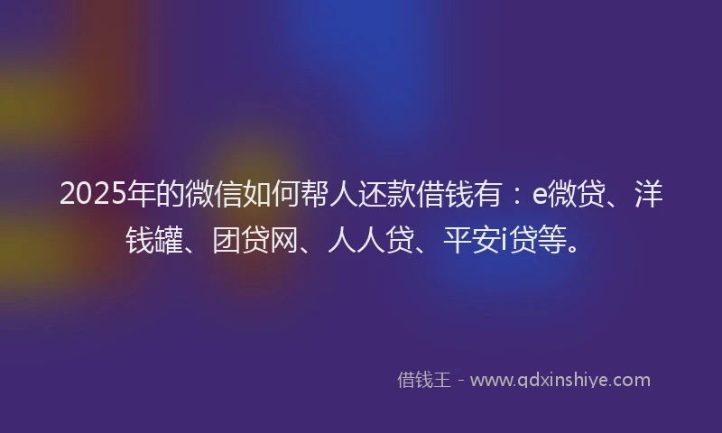 2025年的微信如何帮人还款借钱有：e微贷、洋钱罐、团贷网、人人贷、平安i贷等。