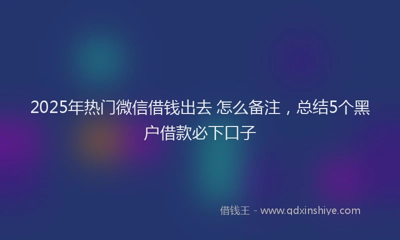 2025年热门微信借钱出去 怎么备注，总结5个黑户借款必下口子