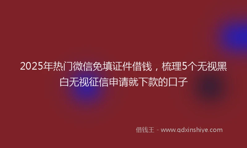2025年热门微信免填证件借钱，梳理5个无视黑白无视征信申请就下款的口子